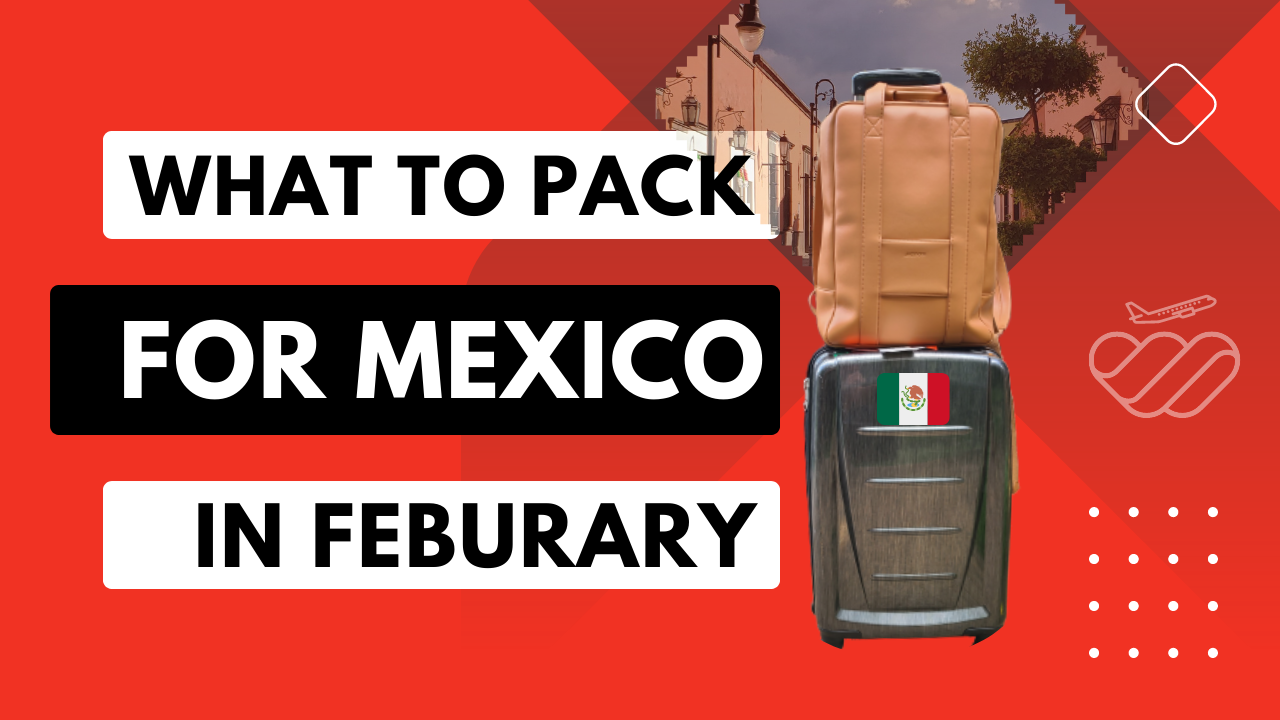 What to Pack for Mexico in February: Covering the Regions with Finesse